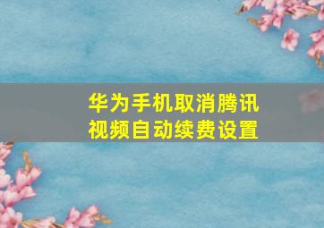 华为手机取消腾讯视频自动续费设置