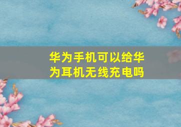 华为手机可以给华为耳机无线充电吗