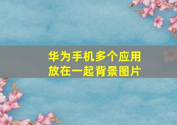 华为手机多个应用放在一起背景图片