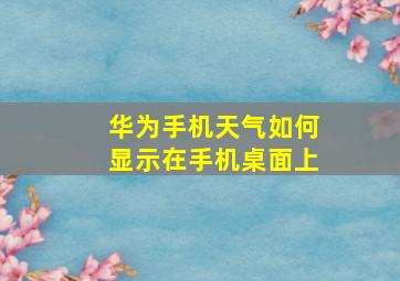 华为手机天气如何显示在手机桌面上