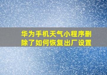 华为手机天气小程序删除了如何恢复出厂设置