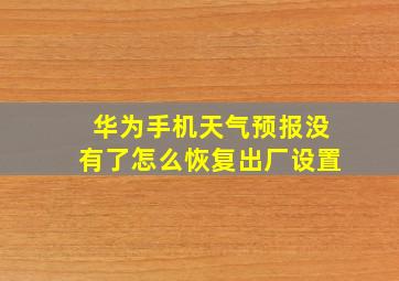 华为手机天气预报没有了怎么恢复出厂设置