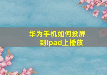 华为手机如何投屏到ipad上播放