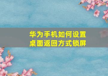 华为手机如何设置桌面返回方式锁屏