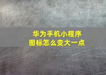 华为手机小程序图标怎么变大一点