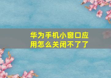 华为手机小窗口应用怎么关闭不了了