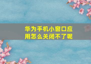 华为手机小窗口应用怎么关闭不了呢