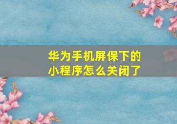 华为手机屏保下的小程序怎么关闭了