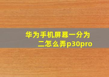 华为手机屏幕一分为二怎么弄p30pro