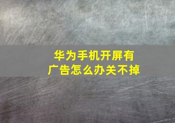 华为手机开屏有广告怎么办关不掉