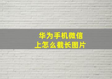 华为手机微信上怎么截长图片