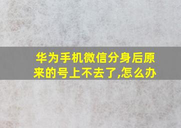 华为手机微信分身后原来的号上不去了,怎么办