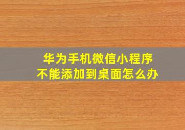 华为手机微信小程序不能添加到桌面怎么办