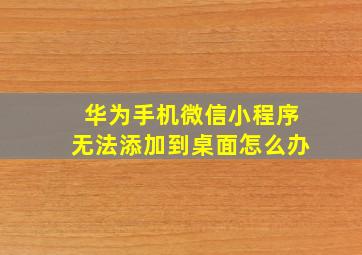 华为手机微信小程序无法添加到桌面怎么办