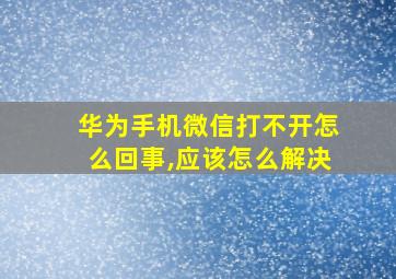 华为手机微信打不开怎么回事,应该怎么解决