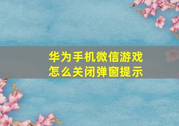 华为手机微信游戏怎么关闭弹窗提示