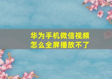 华为手机微信视频怎么全屏播放不了