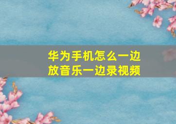 华为手机怎么一边放音乐一边录视频