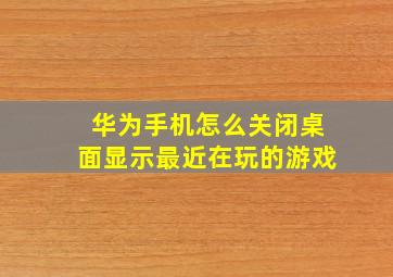 华为手机怎么关闭桌面显示最近在玩的游戏