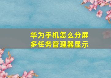 华为手机怎么分屏多任务管理器显示