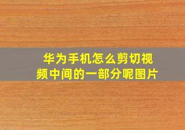 华为手机怎么剪切视频中间的一部分呢图片