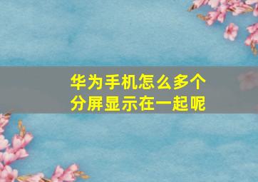 华为手机怎么多个分屏显示在一起呢