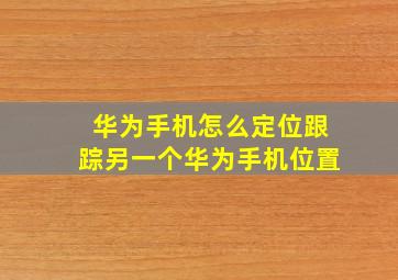 华为手机怎么定位跟踪另一个华为手机位置