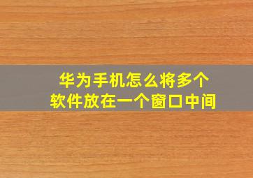 华为手机怎么将多个软件放在一个窗口中间