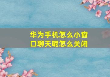 华为手机怎么小窗口聊天呢怎么关闭