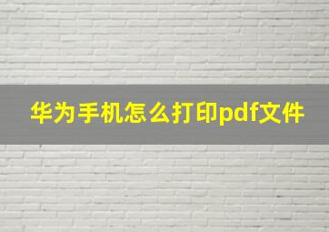 华为手机怎么打印pdf文件