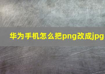 华为手机怎么把png改成jpg