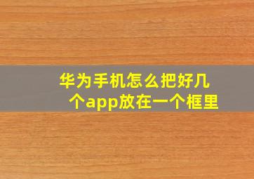 华为手机怎么把好几个app放在一个框里