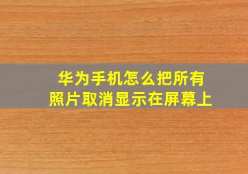 华为手机怎么把所有照片取消显示在屏幕上