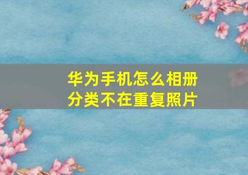 华为手机怎么相册分类不在重复照片