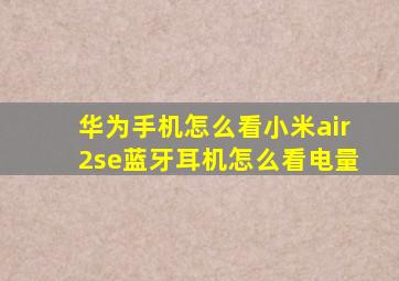 华为手机怎么看小米air2se蓝牙耳机怎么看电量