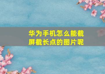 华为手机怎么能截屏截长点的图片呢