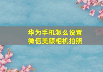 华为手机怎么设置微信美颜相机拍照