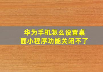 华为手机怎么设置桌面小程序功能关闭不了