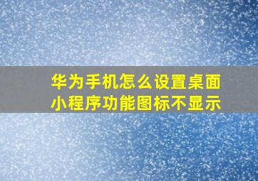 华为手机怎么设置桌面小程序功能图标不显示