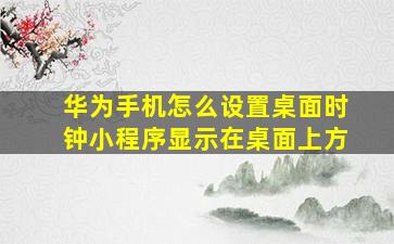 华为手机怎么设置桌面时钟小程序显示在桌面上方