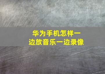 华为手机怎样一边放音乐一边录像