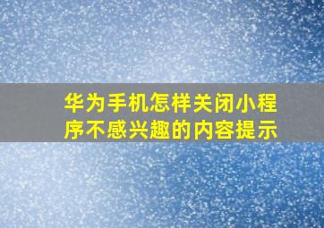 华为手机怎样关闭小程序不感兴趣的内容提示