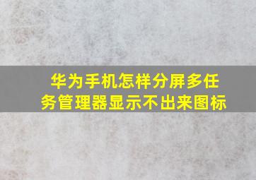 华为手机怎样分屏多任务管理器显示不出来图标