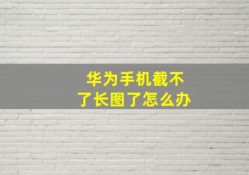 华为手机截不了长图了怎么办