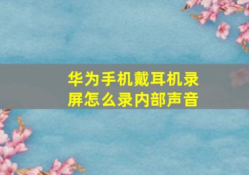 华为手机戴耳机录屏怎么录内部声音