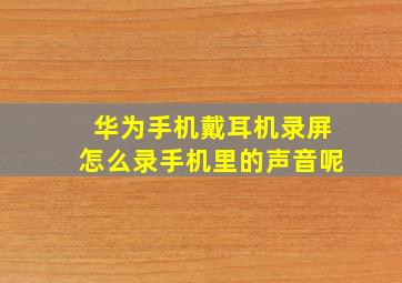 华为手机戴耳机录屏怎么录手机里的声音呢