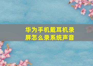 华为手机戴耳机录屏怎么录系统声音