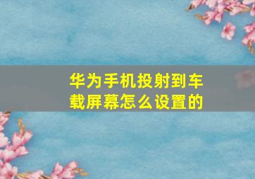 华为手机投射到车载屏幕怎么设置的