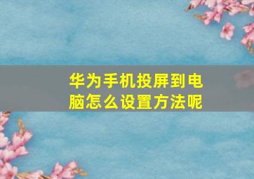 华为手机投屏到电脑怎么设置方法呢