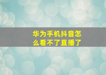 华为手机抖音怎么看不了直播了